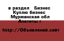  в раздел : Бизнес » Куплю бизнес . Мурманская обл.,Апатиты г.